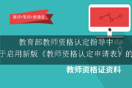 教育部教师资格认定指导中心关于启用新版《教师资格认定申请表》的通知