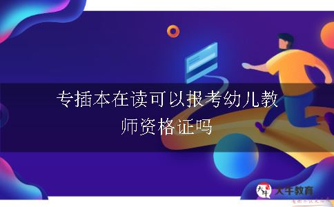 专插本在读可以报考幼儿教师资格证吗