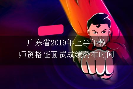 广东省2019年上半年教师资格证面试成绩公布时间