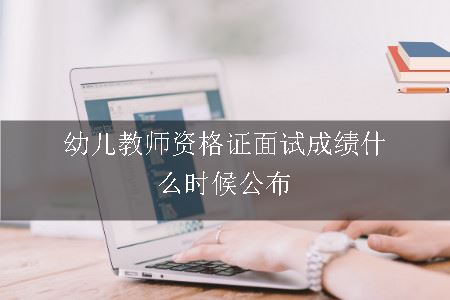 幼儿教师资格证面试成绩什么时候公布