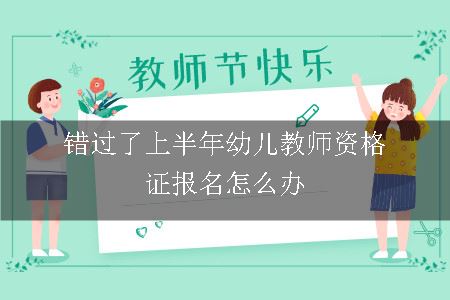 错过了上半年幼儿教师资格证报名怎么办