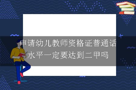 申请幼儿教师资格证普通话水平一定要达到二甲吗