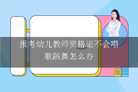 报考幼儿教师资格证不会唱歌跳舞怎么办