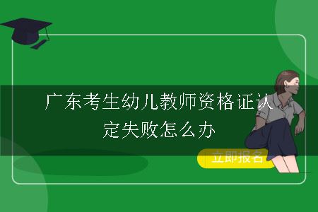 广东考生幼儿教师资格证认定失败怎么办