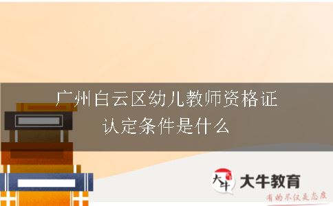 广州白云区幼儿教师资格证认定条件是什么