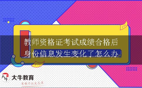 教师资格证考试成绩合格后身份信息发生变化了怎么办