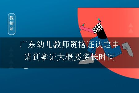 广东幼儿教师资格证认定申请到拿证大概要多长时间