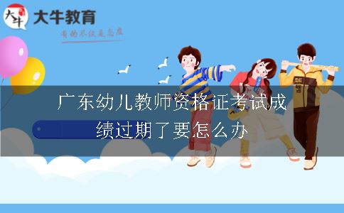 广东幼儿教师资格证考试成绩过期了要怎么办