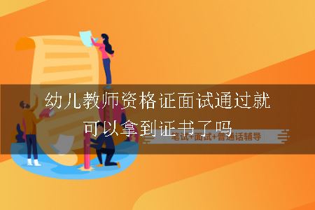 幼儿教师资格证面试通过就可以拿到证书了吗