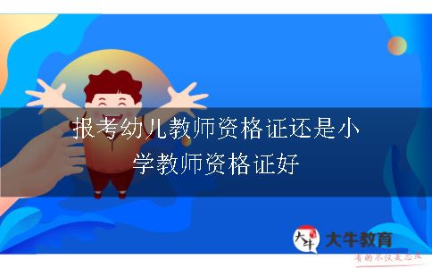 报考幼儿教师资格证还是小学教师资格证好