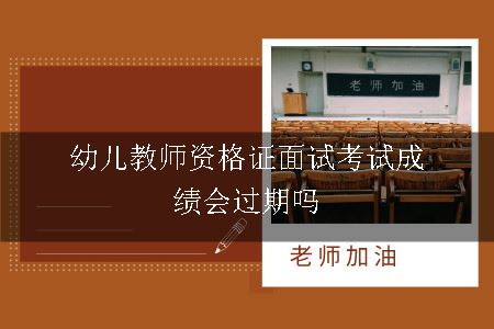 幼儿教师资格证面试考试成绩会过期吗