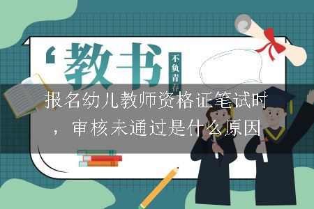 报名幼儿教师资格证笔试时，审核未通过是什么原因