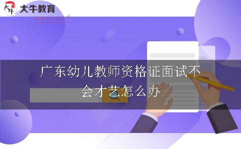 广东幼儿教师资格证面试不会才艺怎么办