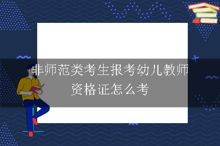 非师范类考生报考幼儿教师资格证怎么考