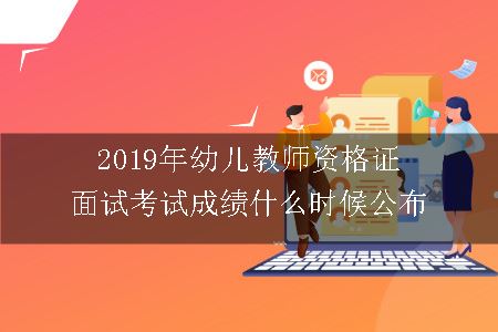 2019年幼儿教师资格证面试考试成绩什么时候公布