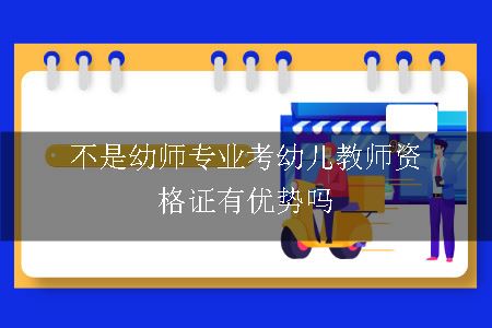 不是幼师专业考幼儿教师资格证有优势吗