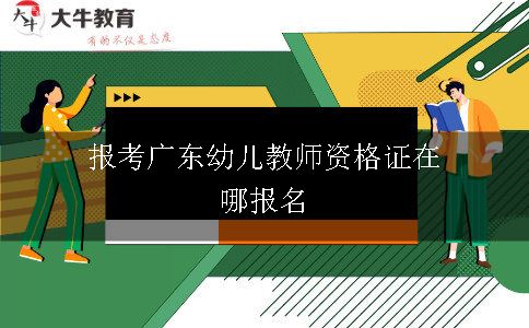 报考广东幼儿教师资格证在哪报名