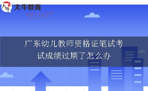 广东幼儿教师资格证笔试考试成绩过期了怎么办