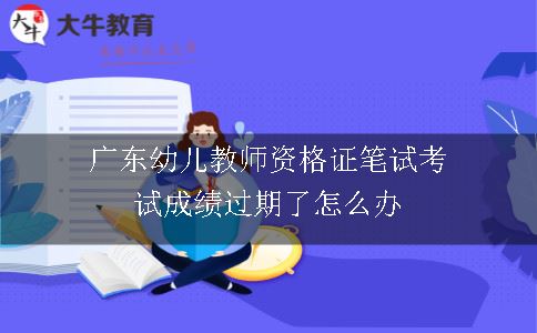 广东幼儿教师资格证笔试考试成绩过期了怎么办