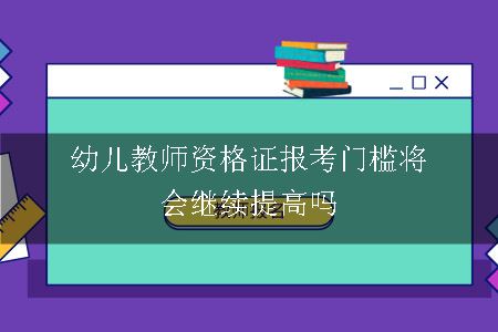 幼儿教师资格证报考门槛将会继续提高吗