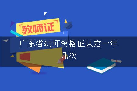 广东省幼师资格证认定一年几次