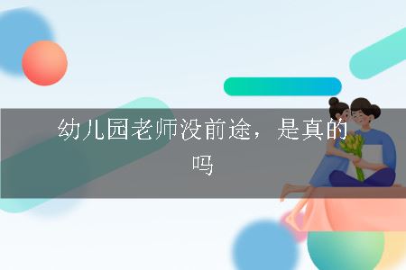 幼儿园老师没前途，是真的吗