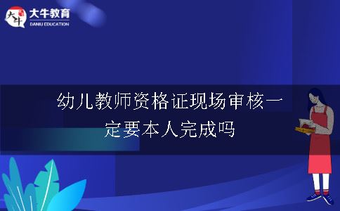 幼儿教师资格证现场审核一定要本人完成吗