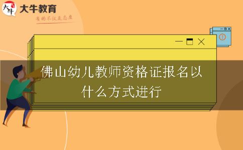 佛山幼儿教师资格证报名以什么方式进行