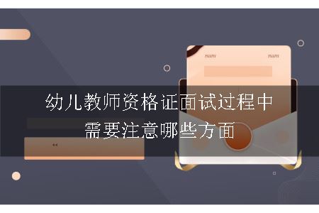 幼儿教师资格证面试过程中需要注意哪些方面