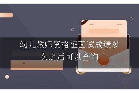 幼儿教师资格证面试成绩多久之后可以查询