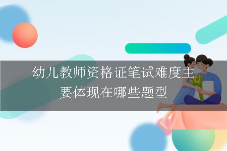 幼儿教师资格证笔试难度主要体现在哪些题型