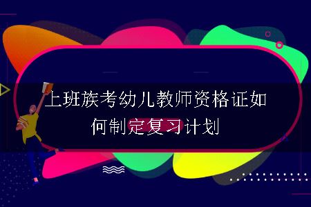 上班族考幼儿教师资格证如何制定复习计划