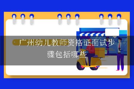 广州幼儿教师资格证面试步骤包括哪些