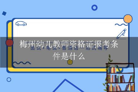 梅州幼儿教师资格证报考条件是什么