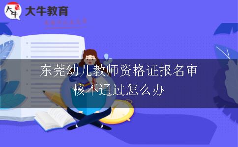 东莞幼儿教师资格证报名审核不通过怎么办