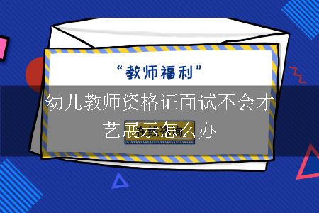 幼儿教师资格证面试不会才艺展示怎么办