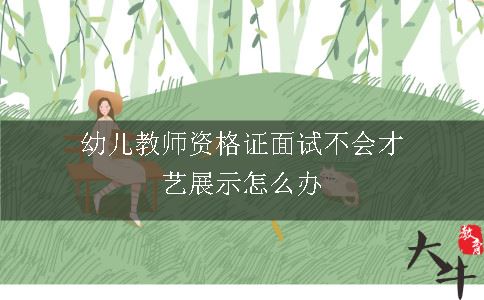 幼儿教师资格证面试不会才艺展示怎么办