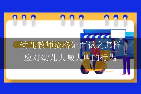 幼儿教师资格证面试之怎样应对幼儿大喊大叫的行为