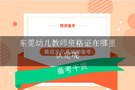 东莞幼儿教师资格证在哪里认定呢