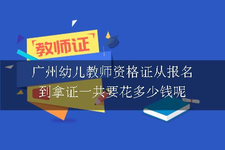 广州幼儿教师资格证从报名到拿证一共要花多少钱呢