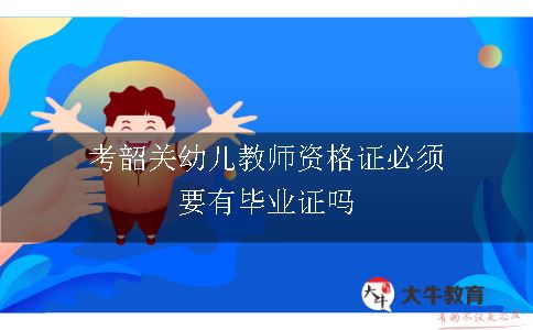 考韶关幼儿教师资格证必须要有毕业证吗