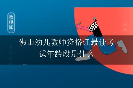 佛山幼儿教师资格证最佳考试年龄段是什么