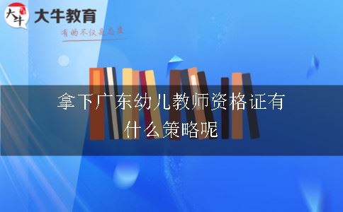 拿下广东幼儿教师资格证有什么策略呢