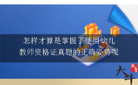 怎样才算是掌握了使用幼儿教师资格证真题的正确姿势呢