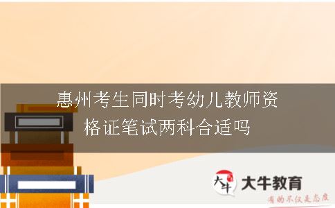 惠州考生同时考幼儿教师资格证笔试两科合适吗