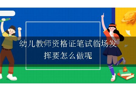 幼儿教师资格证笔试临场发挥要怎么做呢