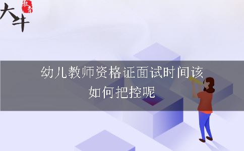 幼儿教师资格证面试时间该如何把控呢