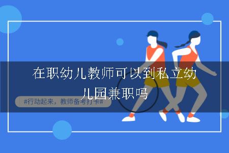 在职幼儿教师可以到私立幼儿园兼职吗