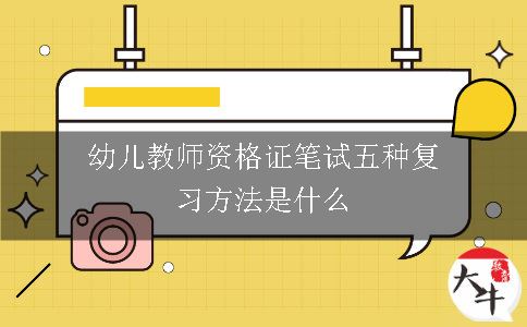 幼儿教师资格证笔试五种复习方法是什么