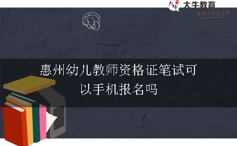 惠州幼儿教师资格证笔试可以手机报名吗